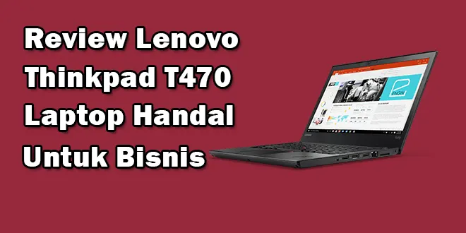 Review Laptop Thinkpad T470, Laptop Bisnis Yang Handal